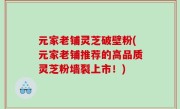 元家老铺灵芝破壁粉(元家老铺推荐的高品质灵芝粉墙裂上市！)