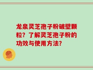 龙泉灵芝孢子粉破壁颗粒？了解灵芝孢子粉的功效与使用方法？