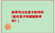 脚疼可以吃孢子粉吗吗(能吃孢子粉缓解脚疼吗？)