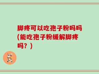 脚疼可以吃孢子粉吗吗(能吃孢子粉缓解脚疼吗？)