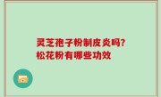 灵芝孢子粉制皮炎吗？松花粉有哪些功效