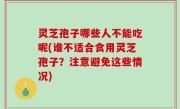 灵芝孢子哪些人不能吃呢(谁不适合食用灵芝孢子？注意避免这些情况)
