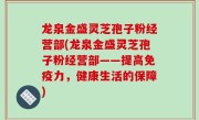 龙泉金盛灵芝孢子粉经营部(龙泉金盛灵芝孢子粉经营部——提高免疫力，健康生活的保障)
