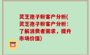 灵芝孢子粉客户分析(灵芝孢子粉客户分析：了解消费者需求，提升市场价值)
