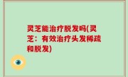 灵芝能治疗脱发吗(灵芝：有效治疗头发稀疏和脱发)