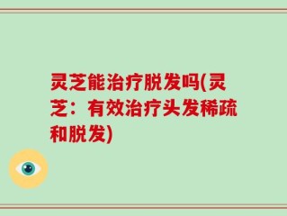 灵芝能治疗脱发吗(灵芝：有效治疗头发稀疏和脱发)