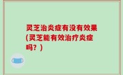 灵芝治炎症有没有效果(灵芝能有效治疗炎症吗？)