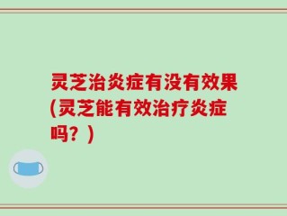灵芝治炎症有没有效果(灵芝能有效治疗炎症吗？)