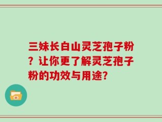 三妹长白山灵芝孢子粉？让你更了解灵芝孢子粉的功效与用途？