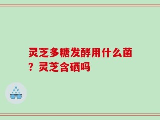 灵芝多糖发酵用什么菌？灵芝含硒吗