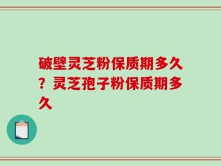 破壁灵芝粉保质期多久？灵芝孢子粉保质期多久