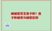 破破壁灵芝孢子粉？孢子粉破壳与破壁区别