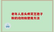 老年人舌头疼灵芝孢子粉的功效和使用方法