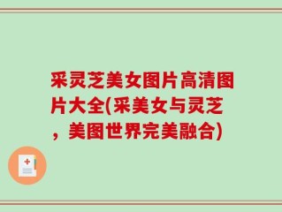 采灵芝美女图片高清图片大全(采美女与灵芝，美图世界完美融合)