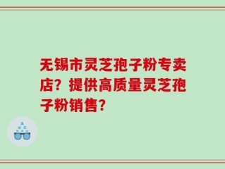 无锡市灵芝孢子粉专卖店？提供高质量灵芝孢子粉销售？
