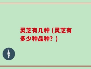 灵芝有几种 (灵芝有多少种品种？)