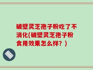 破壁灵芝孢子粉吃了不消化(破壁灵芝孢子粉食用效果怎么样？)