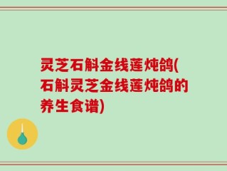 灵芝石斛金线莲炖鸽(石斛灵芝金线莲炖鸽的养生食谱)