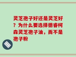 灵芝孢子好还是灵芝好？为什么要选择德睿柯森灵芝孢子油，而不是孢子粉