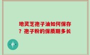 地灵芝孢子油如何保存？孢子粉的保质期多长