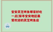 宝安灵芝烤鱼哪家好吃一点(探寻宝安地区最受欢迎的灵芝烤鱼店