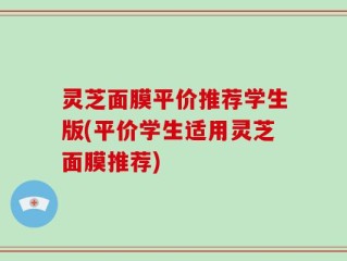 灵芝面膜平价推荐学生版(平价学生适用灵芝面膜推荐)