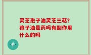 灵芝孢子油灵芝三萜？孢子油是药吗有副作用什么的吗
