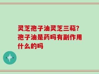 灵芝孢子油灵芝三萜？孢子油是药吗有副作用什么的吗