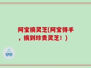 阿宝摘灵芝(阿宝得手，摘到珍贵灵芝！)