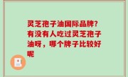 灵芝孢子油国际品牌？有没有人吃过灵芝孢子油呀，哪个牌子比较好呢