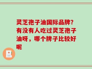 灵芝孢子油国际品牌？有没有人吃过灵芝孢子油呀，哪个牌子比较好呢