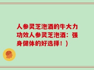 人参灵芝泡酒的牛大力功效人参灵芝泡酒：强身健体的好选择！)