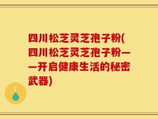 四川松芝灵芝孢子粉(四川松芝灵芝孢子粉——开启健康生活的秘密武器)
