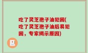 吃了灵芝孢子油犯困(吃了灵芝孢子油后易犯困，专家揭示原因)