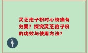 灵芝孢子粉对心绞痛有效果？探究灵芝孢子粉的功效与使用方法？