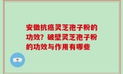 安徽抗癌灵芝孢子粉的功效？破壁灵芝孢子粉的功效与作用有哪些