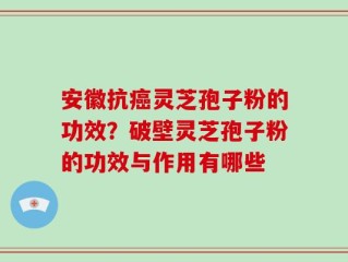 安徽抗癌灵芝孢子粉的功效？破壁灵芝孢子粉的功效与作用有哪些