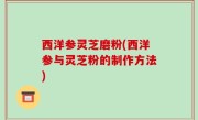 西洋参灵芝磨粉(西洋参与灵芝粉的制作方法)