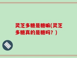 灵芝多糖是糖嘛(灵芝多糖真的是糖吗？)