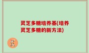 灵芝多糖培养基(培养灵芝多糖的新方法)