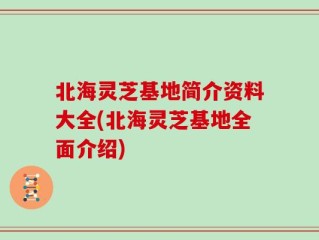 北海灵芝基地简介资料大全(北海灵芝基地全面介绍)