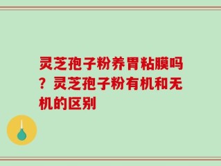 灵芝孢子粉养胃粘膜吗？灵芝孢子粉有机和无机的区别