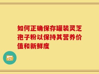 如何正确保存罐装灵芝孢子粉以保持其营养价值和新鲜度