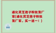 通化灵芝孢子粉批发厂家(通化灵芝孢子粉批发厂家，买一送一！)