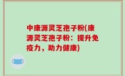 中康源灵芝孢子粉(康源灵芝孢子粉：提升免疫力，助力健康)