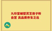 九珍堂破壁灵芝孢子粉自营 高品质养生之选