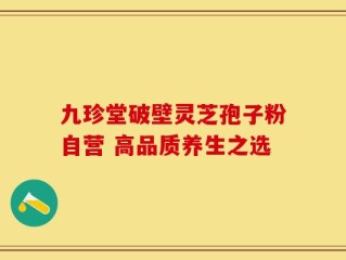 九珍堂破壁灵芝孢子粉自营 高品质养生之选