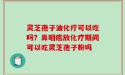 灵芝孢子油化疗可以吃吗？鼻咽癌放化疗期间可以吃灵芝孢子粉吗