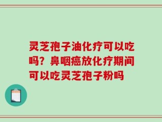 灵芝孢子油化疗可以吃吗？鼻咽癌放化疗期间可以吃灵芝孢子粉吗