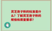 灵芝孢子粉的标准是什么？了解灵芝孢子粉的规格和质量要求？